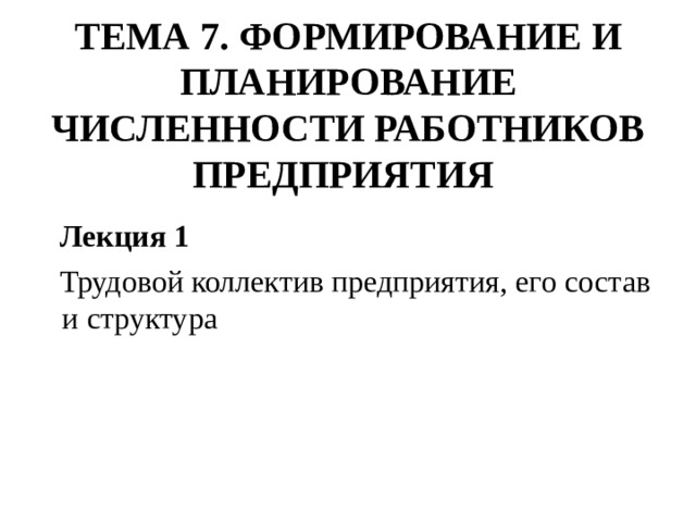 ТЕМА 7. ФОРМИРОВАНИЕ И ПЛАНИРОВАНИЕ ЧИСЛЕННОСТИ РАБОТНИКОВ ПРЕДПРИЯТИЯ  Лекция 1  Трудовой коллектив предприятия, его состав и структура  