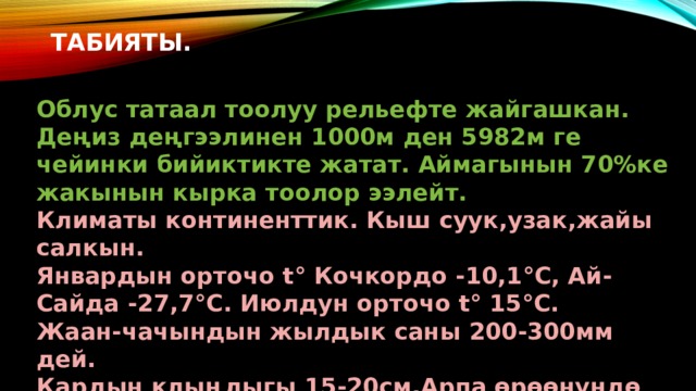 Табияты. Облус татаал тоолуу рельефте жайгашкан. Деңиз деңгээлинен 1000м ден 5982м ге чейинки бийиктикте жатат. Аймагынын 70%ке жакынын кырка тоолор ээлейт. Климаты континенттик. Кыш суук,узак,жайы салкын. Январдын орточо t ° Кочкордо -10,1°С, Ай-Сайда -27,7°С. Июлдун орточо t° 15°С. Жаан-чачындын жылдык саны 200-300мм дей. Кардын клыңдыгы 15-20см,Арпа өрөөнүндө 60см ге чейин. 