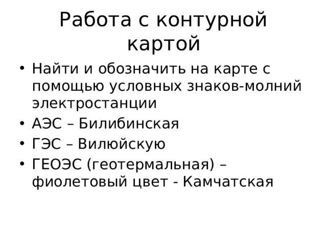 Работа с контурной картой Найти и обозначить на карте с помощью условных знаков-молний электростанции АЭС – Билибинская ГЭС – Вилюйскую ГЕОЭС (геотермальная) – фиолетовый цвет - Камчатская 