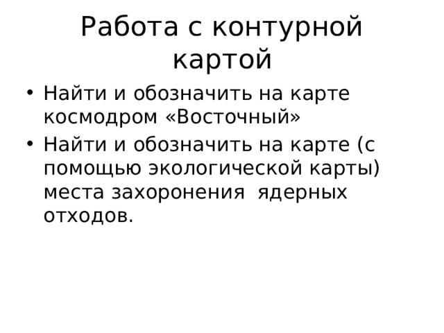 Работа с контурной картой Найти и обозначить на карте космодром «Восточный» Найти и обозначить на карте (с помощью экологической карты) места захоронения ядерных отходов. 