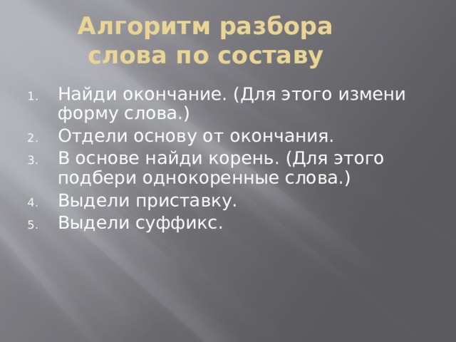 Алгоритм разбора слова по составу Найди окончание. (Для этого измени форму слова.) Отдели основу от окончания. В основе найди корень. (Для этого подбери однокоренные слова.) Выдели приставку. Выдели суффикс. 