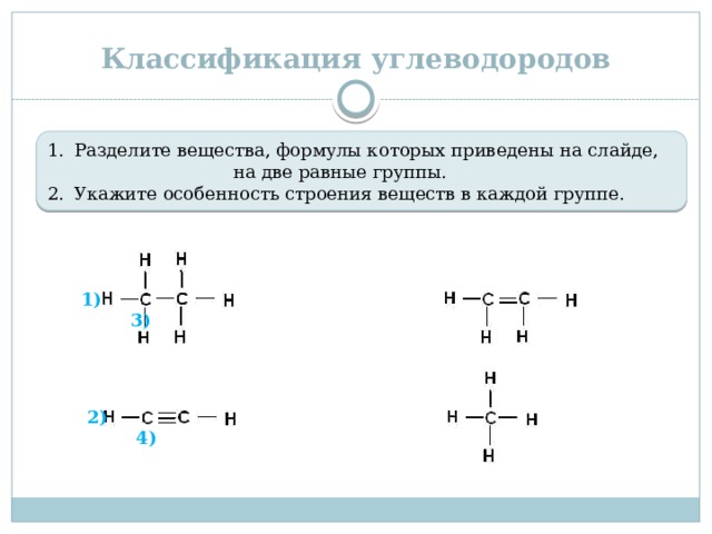 Классификация углеводородов Разделите вещества, формулы которых приведены на слайде, на две равные группы. Укажите особенность строения веществ в каждой группе.  1) 3)  2) 4) 