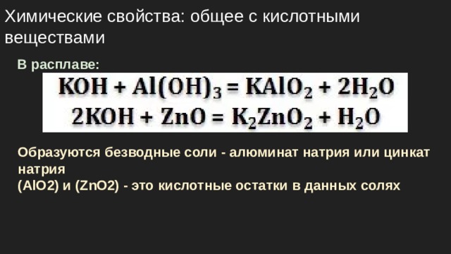 Химические свойства: общее с кислотными веществами В расплаве: Образуются безводные соли - алюминат натрия или цинкат натрия (AlO2) и (ZnO2) - это кислотные остатки в данных солях 