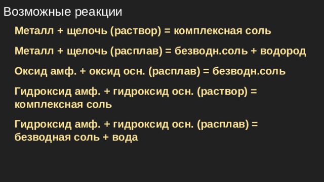 Возможные реакции Металл + щелочь (раствор) = комплексная соль Металл + щелочь (расплав) = безводн.соль + водород Оксид амф. + оксид осн. (расплав) = безводн.соль Гидроксид амф. + гидроксид осн. (раствор) = комплексная соль Гидроксид амф. + гидроксид осн. (расплав) = безводная соль + вода 