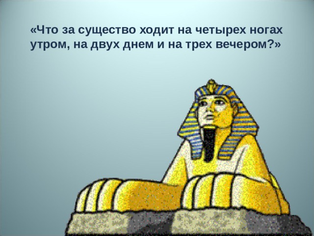 «Что за существо ходит на четырех ногах утром, на двух днем и на трех вечером?»