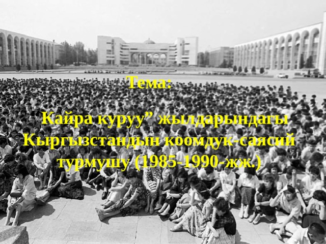 Тема: “ Кайра куруу” жылдарындагы Кыргызстандын коомдук-саясий турмушу (1985-1990-жж.) 