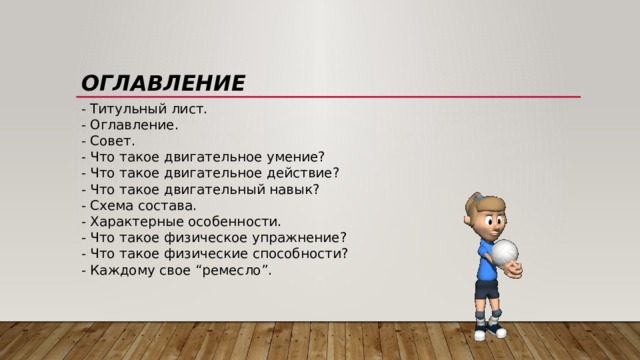оглавление - Титульный лист.  - Оглавление.  - Совет.  - Что такое двигательное умение?  - Что такое двигательное действие?  - Что такое двигательный навык?  - Схема состава.  - Характерные особенности.  - Что такое физическое упражнение?  - Что такое физические способности?  - Каждому свое “ремесло”. 