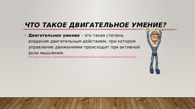 Что такое двигательное умение? Двигательное умение  – это такая степень владения двигательным действием, при котором управление движениями происходит при активной роли мышления.  http://www.magma-team.ru/biblioteka/biblioteka/teoriia-fizicheskoi-kultury-i-sporta/2-4-1-dvigatelnye-umeniia-i-navyki 