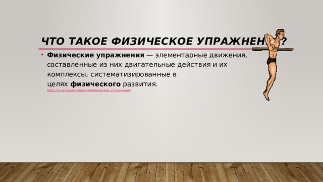 Что такое физическое упражнение? Физические   упражнения  — элементарные движения, составленные из них двигательные действия и их комплексы, систематизированные в целях  физического  развития.  https://ru.wikipedia.org/wiki/ Физические_упражнения 