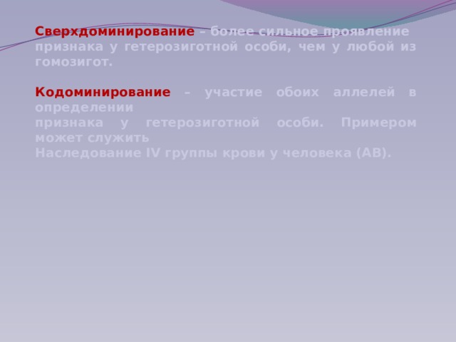 Сверхдоминирование – более сильное проявление признака у гетерозиготной особи, чем у любой из гомозигот.  Кодоминирование – участие обоих аллелей в определении признака у гетерозиготной особи. Примером может служить Наследование IV группы крови у человека (АВ).   