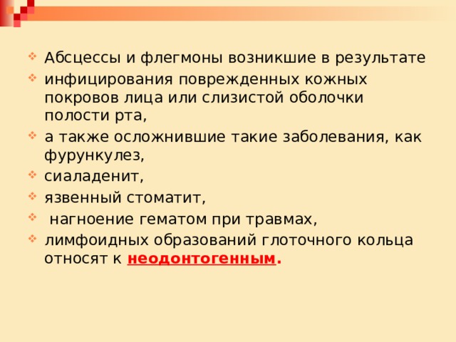 Абсцессы и флегмоны возникшие в результате инфицирования поврежденных кожных покровов лица или слизистой оболочки полости рта, а также осложнившие такие заболевания, как фурункулез, сиаладенит, язвенный стоматит,  нагноение гематом при травмах, лимфоидных образований глоточного кольца относят к неодонтогенным . 