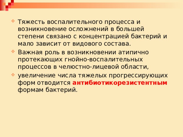 Тяжесть воспалительного процесса и возникновение осложнений в большей степени связано с концентрацией бактерий и мало зависит от видового состава. Важная роль в возникновении атипично протекающих гнойно-воспалительных процессов в челюстно-лицевой области, увеличение числа тяжелых прогрессирующих форм отводится антибиотикорезистентным формам бактерий. 