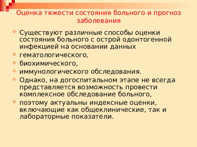 Оценка тяжести состояния больного и прогноз заболевания Существуют различные способы оценки состояния больного с острой одонтогенной инфекцией на основании данных гематологического, биохимического, иммунологического обследования. Однако, на догоспитальном этапе не всегда представляется возможность провести комплексное обследование больного, поэтому актуальны индексные оценки, включающие как общеклинические, так и лабораторные показатели. 