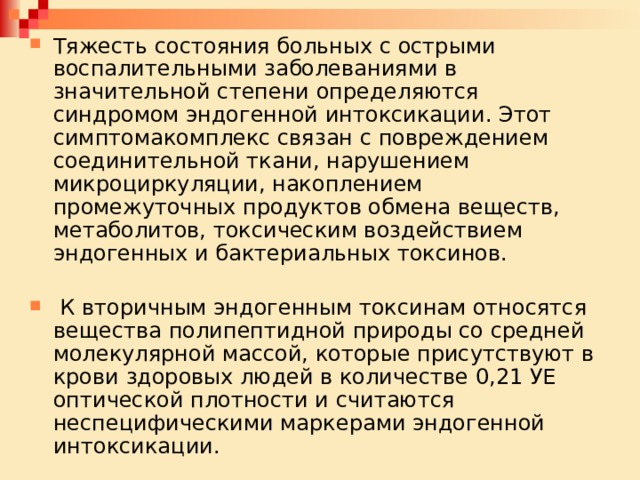 Тяжесть состояния больных с острыми воспалительными заболеваниями в значительной степени определяются синдромом эндогенной интоксикации. Этот симптомакомплекс связан с повреждением соединительной ткани, нарушением микроциркуляции, накоплением промежуточных продуктов обмена веществ, метаболитов, токсическим воздействием эндогенных и бактериальных токсинов.  К вторичным эндогенным токсинам относятся вещества полипептидной природы со средней молекулярной массой, которые присутствуют в крови здоровых людей в количестве 0,21 УЕ оптической плотности и считаются неспецифическими маркерами эндогенной интоксикации. 