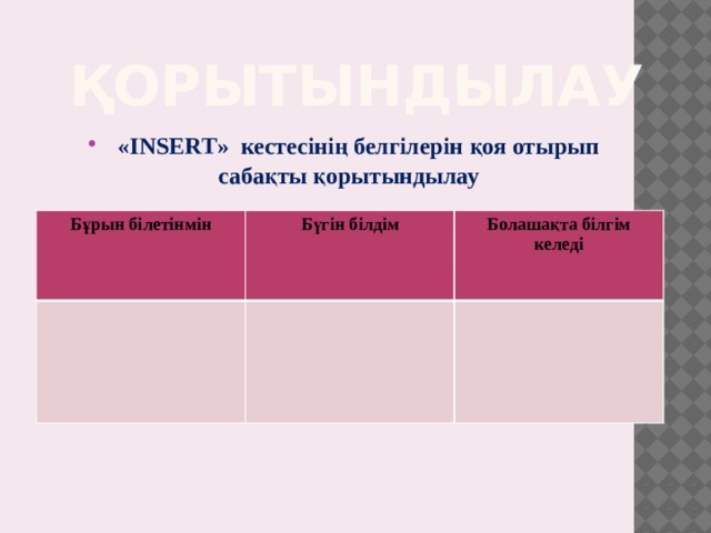 Қорытындылау  «INSERT» кестесінің белгілерін қоя отырып сабақты қорытындылау              Бұрын білетінмін Бүгін білдім Болашақта білгім келеді 
