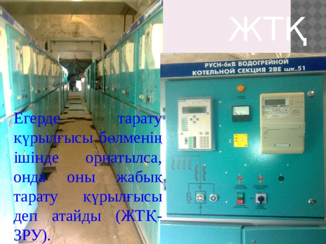 ЖТҚ Егерде тарату қүрылғысы бөлменің ішінде орнатылса, онда оны жабық тарату қүрылғысы деп атайды (ЖТҚ-ЗРУ). 
