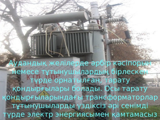 Аудандық желілерде әрбір кәсіпорын немесе тұтынушылардың бірлескен түрде орнатылған, тарату қондырғылары болады. Осы тарату қондырғыларындағы трансформаторлар тұтынушыларды үздіксіз әрі сенімді түрде электр энергиясымен қамтамасыз етіп отырады. 