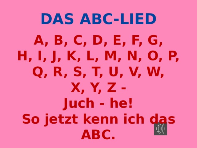 DAS ABC-LIED A, B, C, D, E, F, G,  H, I, J, K, L, M, N, O, P,  Q, R, S, T, U, V, W,  X, Y, Z -  Juch - he!  So jetzt kenn ich das ABC. 