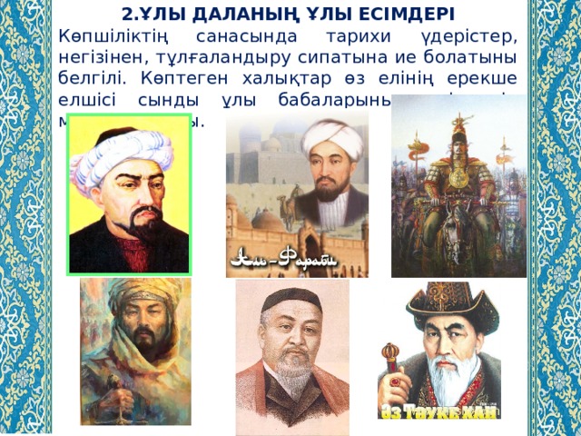 2.ҰЛЫ ДАЛАНЫҢ ҰЛЫ ЕСІМДЕРІ Көпшіліктің санасында тарихи үдерістер, негізінен, тұлғаландыру сипатына ие болатыны белгілі. Көптеген халықтар өз елінің ерекше елшісі сынды ұлы бабаларының есімдерін мақтан тұтады. 