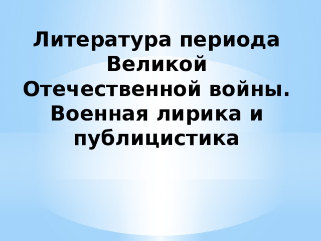 Литература периода Великой Отечественной войны. Военная лирика и публицистика 