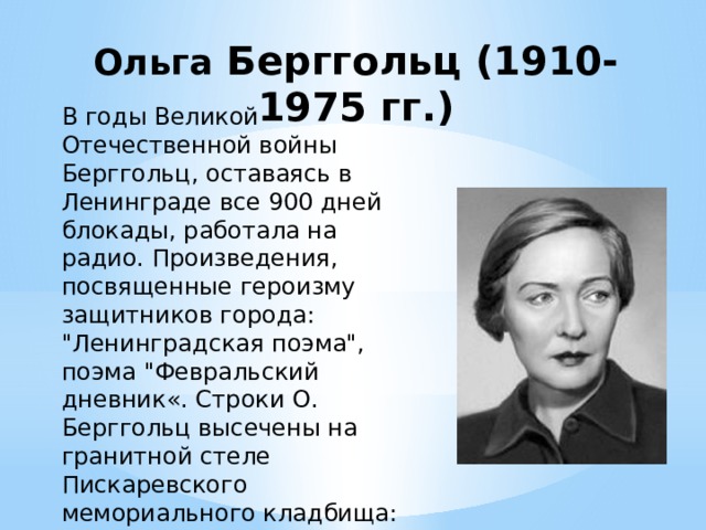 Ольга Берггольц (1910-1975 гг.) В годы Великой Отечественной войны Берггольц, оставаясь в Ленинграде все 900 дней блокады, работала на радио. Произведения, посвященные героизму защитников города: 