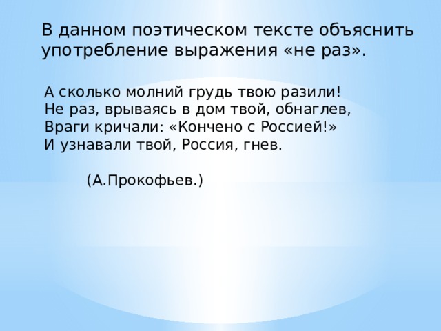 В данном поэтическом тексте объяснить употребление выражения «не раз».   А сколько молний грудь твою разили! Не раз, врываясь в дом твой, обнаглев, Враги кричали: «Кончено с Россией!» И узнавали твой, Россия, гнев.  (А.Прокофьев.) 