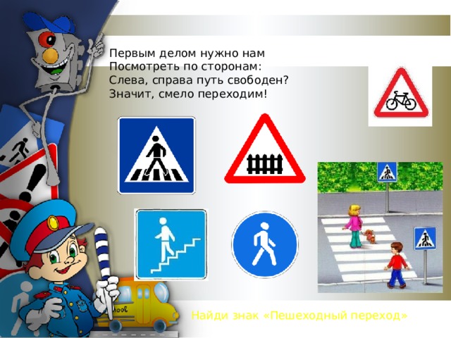 Первым делом нужно нам Посмотреть по сторонам: Слева, справа путь свободен? Значит, смело переходим! Найди знак «Пешеходный переход» 