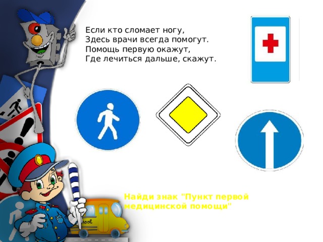Если кто сломает ногу,  Здесь врачи всегда помогут.  Помощь первую окажут,  Где лечиться дальше, скажут . Найди знак 