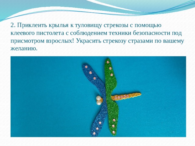 2. Приклеить крылья к туловищу стрекозы с помощью клеевого пистолета с соблюдением техники безопасности под присмотром взрослых! Украсить стрекозу стразами по вашему желанию. 