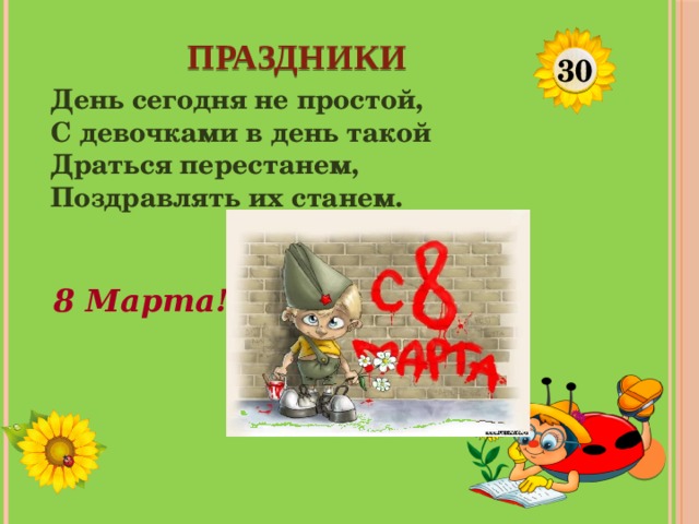 ПРАЗДНИКИ 30 День сегодня не простой, С девочками в день такой Драться перестанем, Поздравлять их станем. 8 Марта!  
