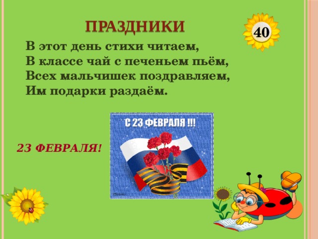 ПРАЗДНИКИ 40 В этот день стихи читаем, В классе чай с печеньем пьём, Всех мальчишек поздравляем, Им подарки раздаём.  23 ФЕВРАЛЯ!  
