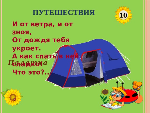 ПУТЕШЕСТВИЯ 10 И от ветра, и от зноя,  От дождя тебя укроет.  А как спать в ней сладко!  Что это?.. Палатка  