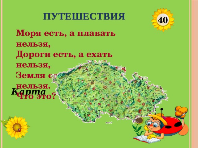 ПУТЕШЕСТВИЯ 40 Моря есть, а плавать нельзя,  Дороги есть, а ехать нельзя,  Земля есть, а пахать нельзя.  Что это? Карта  