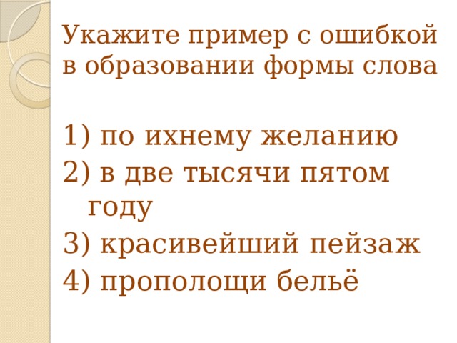 Укажите пример с ошибкой в образовании формы слова 1) по ихнему желанию 2) в две тысячи пятом году 3) красивейший пейзаж 4) прополощи бельё 