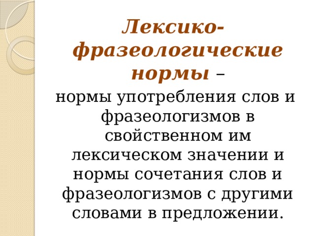 Лексико-фразеологические нормы – нормы употребления слов и фразеологизмов в свойственном им лексическом значении и нормы сочетания слов и фразеологизмов с другими словами в предложении. 