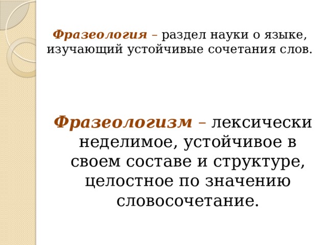  Фразеология – раздел науки о языке, изучающий устойчивые сочетания слов. Фразеологизм – лексически неделимое, устойчивое в своем составе и структуре, целостное по значению словосочетание. 