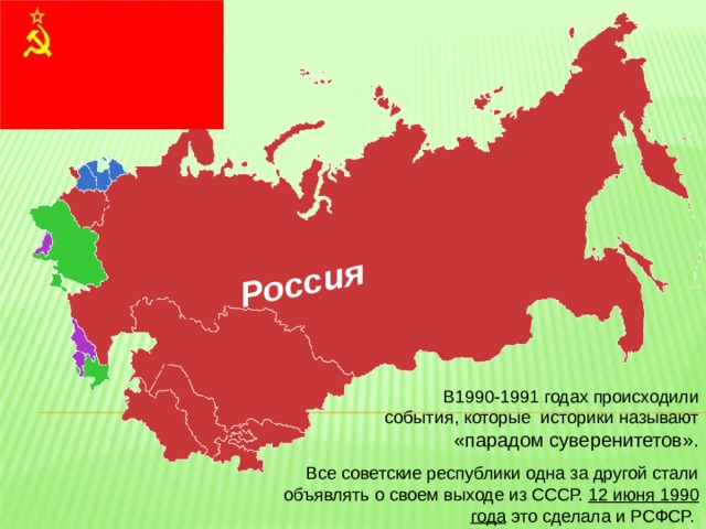 Россия В1990-1991 годах происходили события, которые историки называют «парадом  суверенитетов». Все советские республики одна за другой стали объявлять о своем выходе из СССР. 12 июня 1990 года это сделала и РСФСР. 