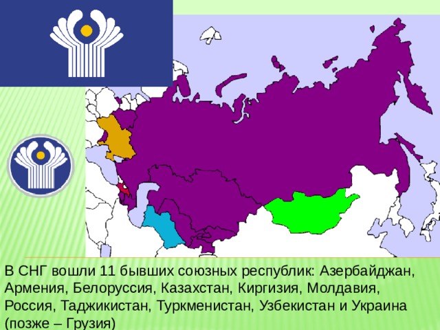 В СНГ вошли 11 бывших союзных республик: Азербайджан, Армения, Белоруссия, Казахстан, Киргизия, Молдавия, Россия, Таджикистан, Туркменистан, Узбекистан и Украина (позже – Грузия)  