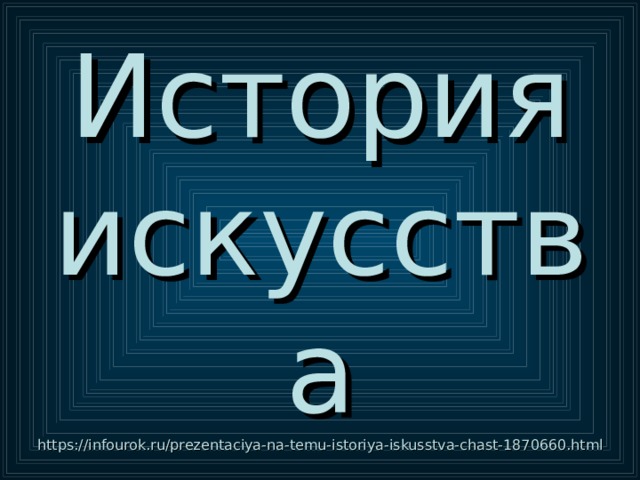 История искусства  https://infourok.ru/prezentaciya-na-temu-istoriya-iskusstva-chast-1870660.html 