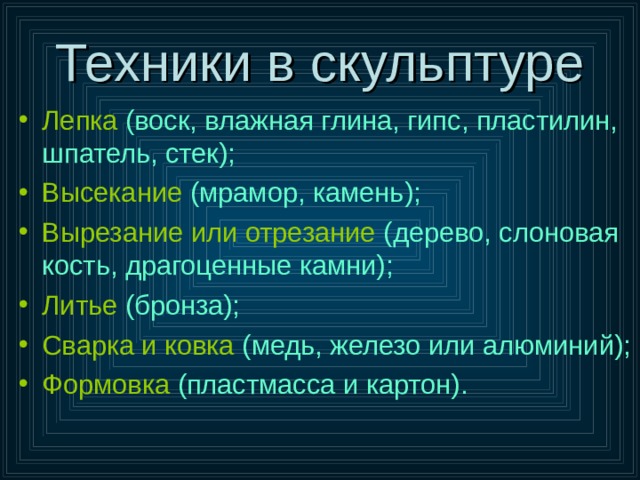 Техники в скульптуре Лепка (воск, влажная глина, гипс, пластилин, шпатель, стек); Высекание (мрамор, камень); Вырезание или отрезание (дерево, слоновая кость, драгоценные камни); Литье (бронза); Сварка и ковка (медь, железо или алюминий); Формовка (пластмасса и картон). 