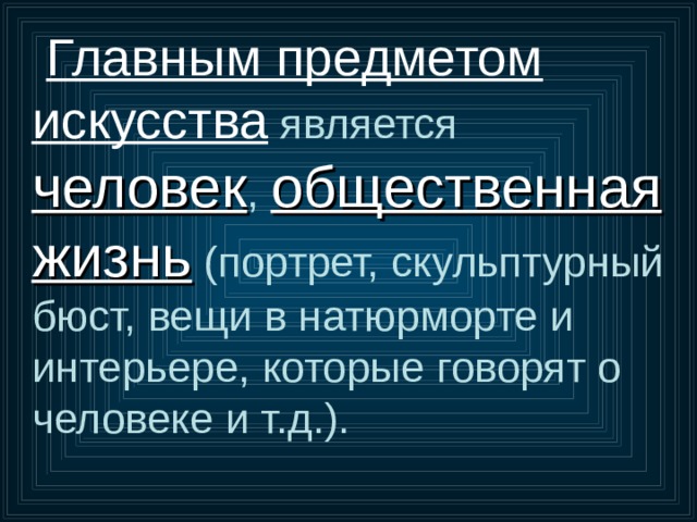 Главным предметом искусства является человек , общественная жизнь (портрет, скульптурный бюст, вещи в натюрморте и интерьере, которые говорят о человеке и т.д.). 