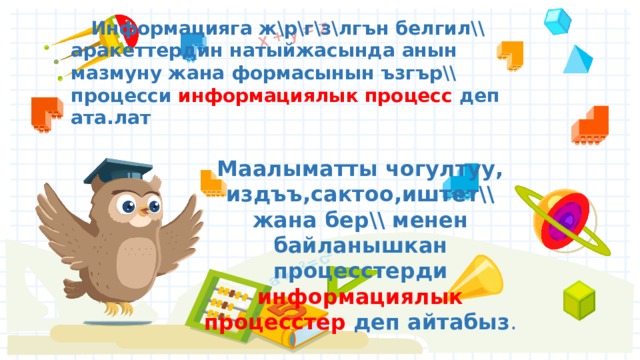  Информацияга ж\р\г\з\лгън белгил\\ аракеттердин натыйжасында анын мазмуну жана формасынын ъзгър\\ процесси информациялык процесс деп ата.лат Маалыматты чогултуу, издъъ,сактоо,иштет\\ жана бер\\ менен байланышкан процесстерди информациялык  процесстер деп айтабыз . 