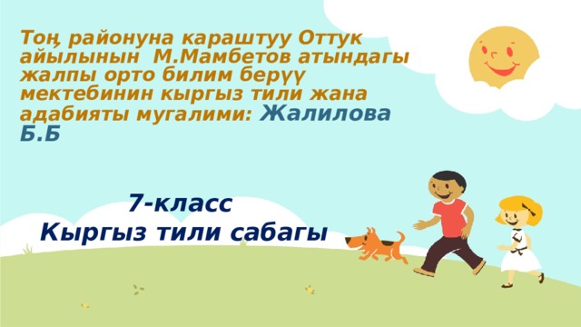То ӊ районуна караштуу Оттук айылынын М.Мамбетов атындагы жалпы орто билим бер үү мектебинин кыргыз тили жана адабияты мугалими: Жалилова Б.Б 7-класс Кыргыз тили сабагы  
