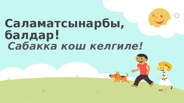 Саламатсынарбы, балдар !   Сабакка кош келгиле! 