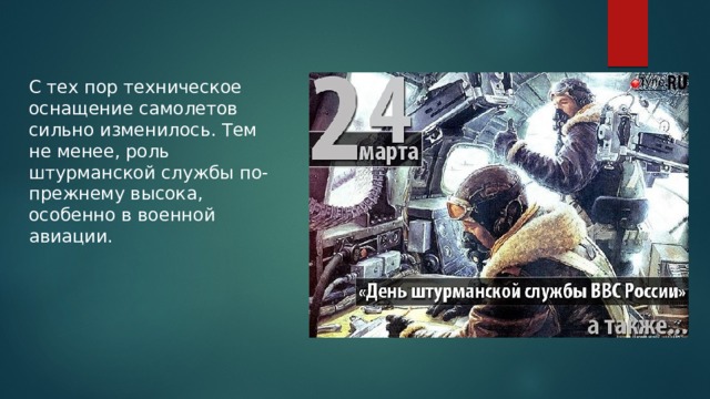 С тех пор техническое оснащение самолетов сильно изменилось. Тем не менее, роль штурманской службы по-прежнему высока, особенно в военной авиации. 