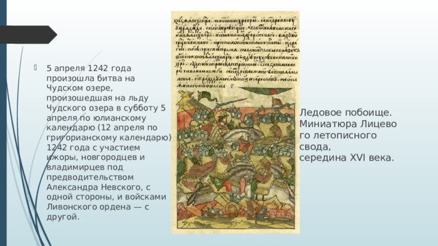 5 апреля 1242 года произошла битва на Чудском озере, произошедшая на льду Чудского озера в субботу 5 апреля по юлианскому календарю (12 апреля по григорианскому календарю) 1242 года с участием ижоры, новгородцев и владимирцев под предводительством Александра Невского, с одной стороны, и войсками Ливонского ордена — с другой. Ледовое побоище. Миниатюра Лицевого летописного свода, середина XVI века. 