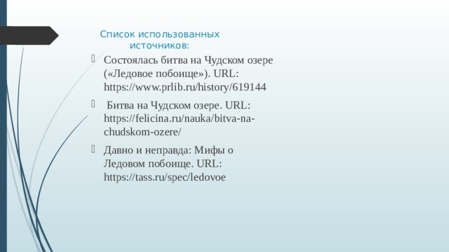 Список использованных источников: Состоялась битва на Чудском озере («Ледовое побоище»). URL: https://www.prlib.ru/history/619144   Битва на Чудском озере. URL: https://felicina.ru/nauka/bitva-na-chudskom-ozere/ Давно и неправда: Мифы о Ледовом побоище. URL: https://tass.ru/spec/ledovoe 