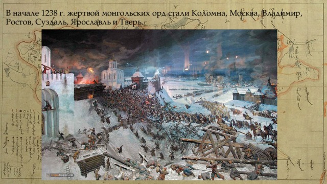 В начале 1238 г. жертвой монгольских орд стали Коломна, Москва, Владимир, Ростов, Суздаль, Ярославль и Тверь. 