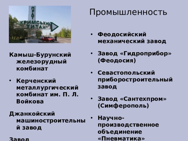Промышленность  Феодосийский механический завод Завод «Гидроприбор» (Феодосия) Севастопольский приборостроительный завод Завод «Сантехпром» (Симферополь) Научно-производственное объединение «Пневматика»  Камыш-Бурунский железорудный комбинат Керченский металлургический комбинат им. П. Л. Войкова Джанкойский машиностроительный завод Завод «Сельхоздеталь» (Симферополь)  