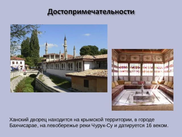 Ханский дворец находится на крымской территории, в городе Бахчисарае, на левобережье реки Чурук-Су и датируется 16 веком. 
